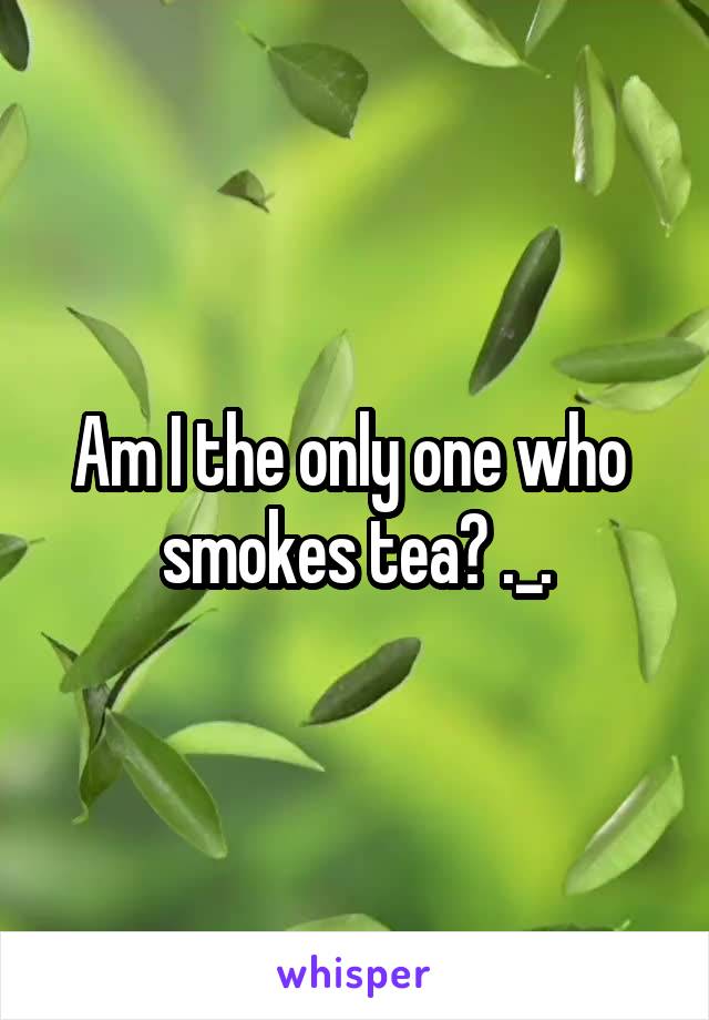 Am I the only one who 
smokes tea? ._.
