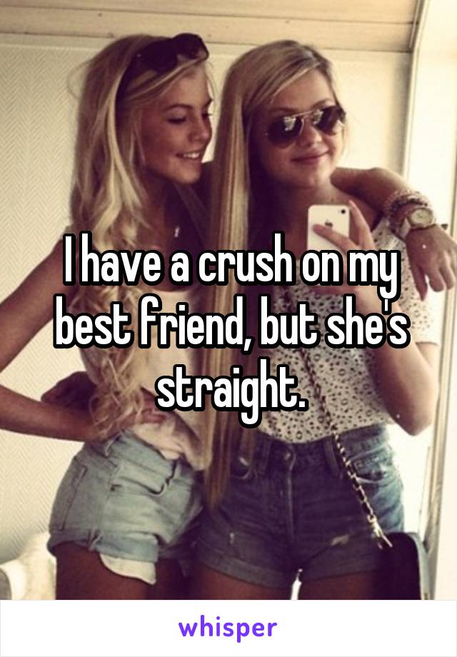 I have a crush on my best friend, but she's straight.