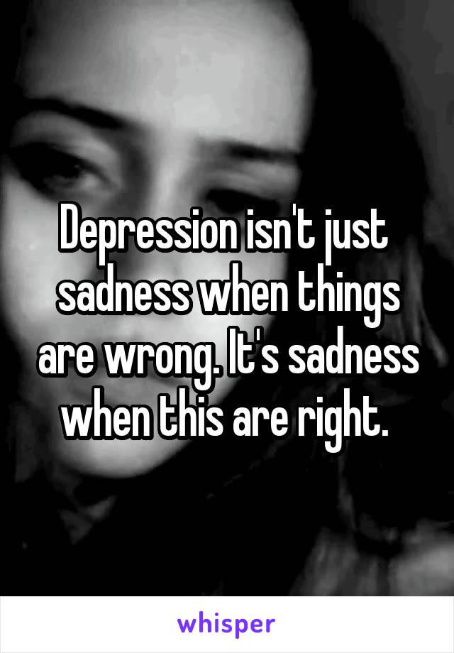 Depression isn't just  sadness when things are wrong. It's sadness when this are right. 