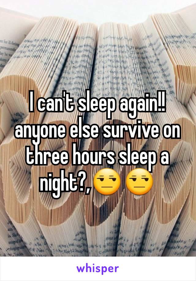 I can't sleep again!! anyone else survive on three hours sleep a night?,😒😒
