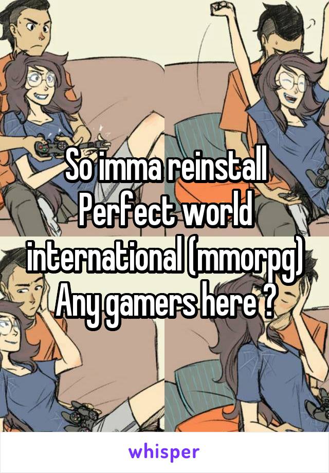 So imma reinstall Perfect world international (mmorpg)
Any gamers here ?
