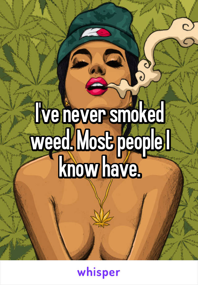 I've never smoked weed. Most people I know have.