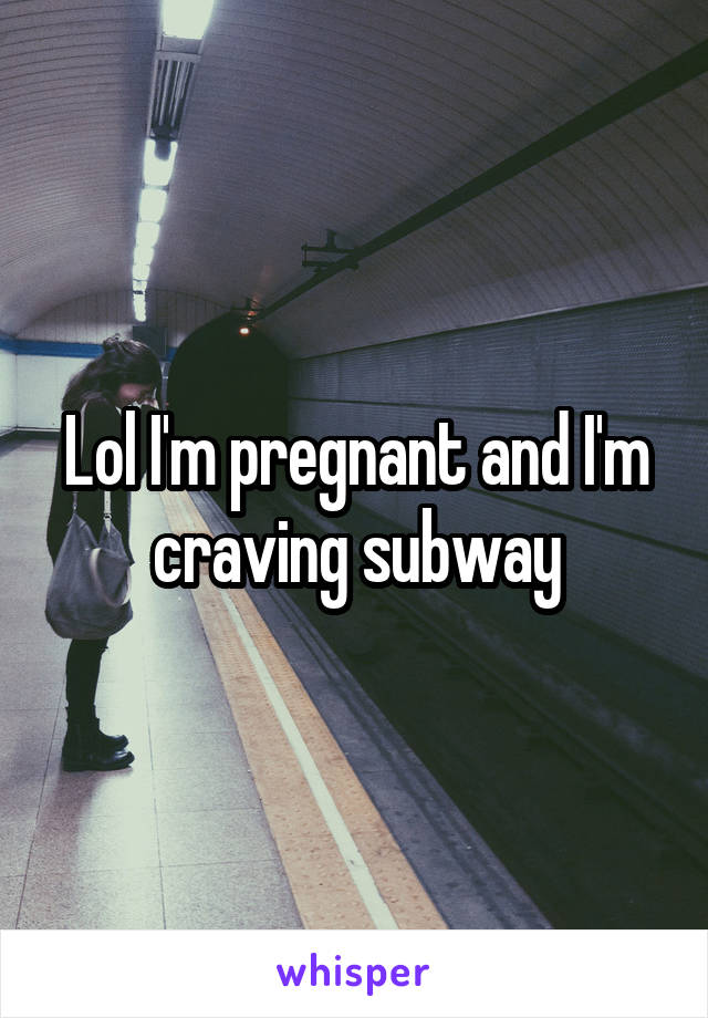 Lol I'm pregnant and I'm craving subway