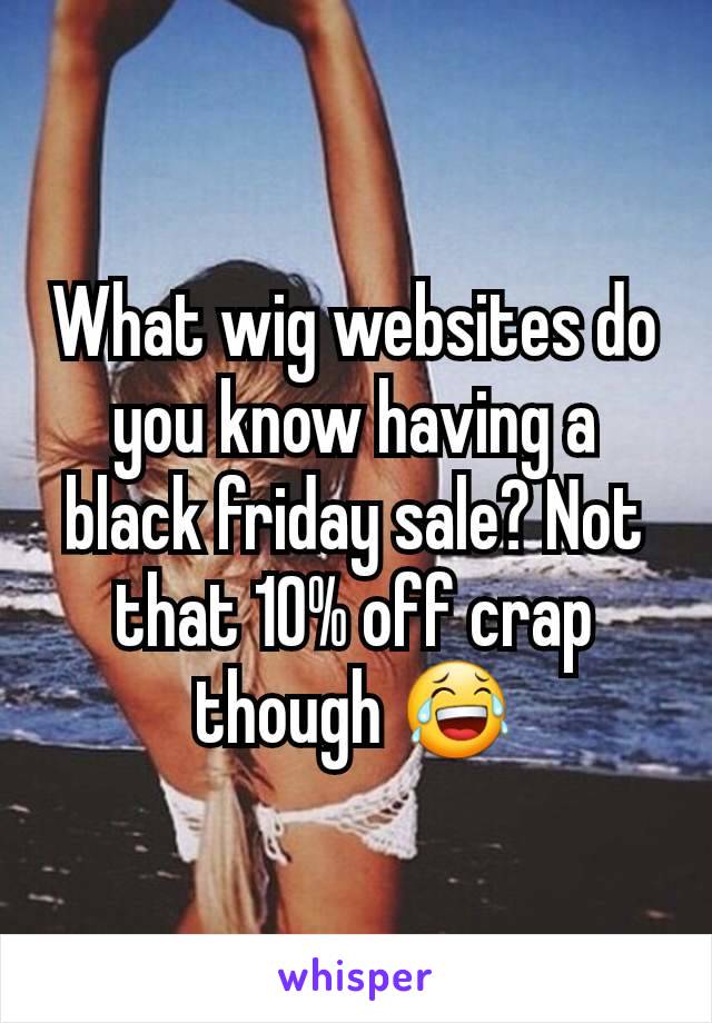 What wig websites do you know having a black friday sale? Not that 10% off crap though 😂