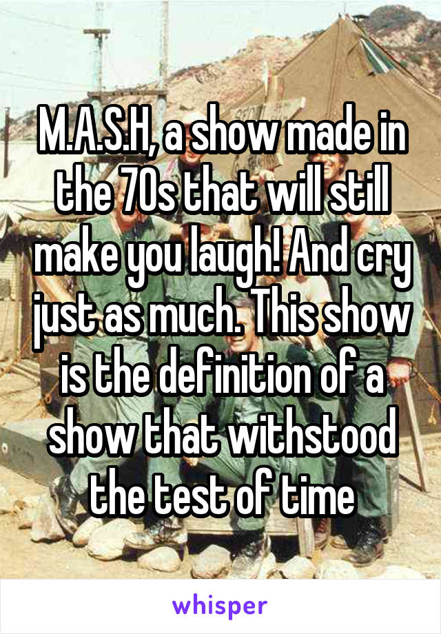 M.A.S.H, a show made in the 70s that will still make you laugh! And cry just as much. This show is the definition of a show that withstood the test of time