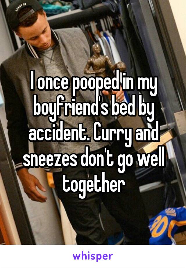 I once pooped in my boyfriend's bed by accident. Curry and sneezes don't go well together