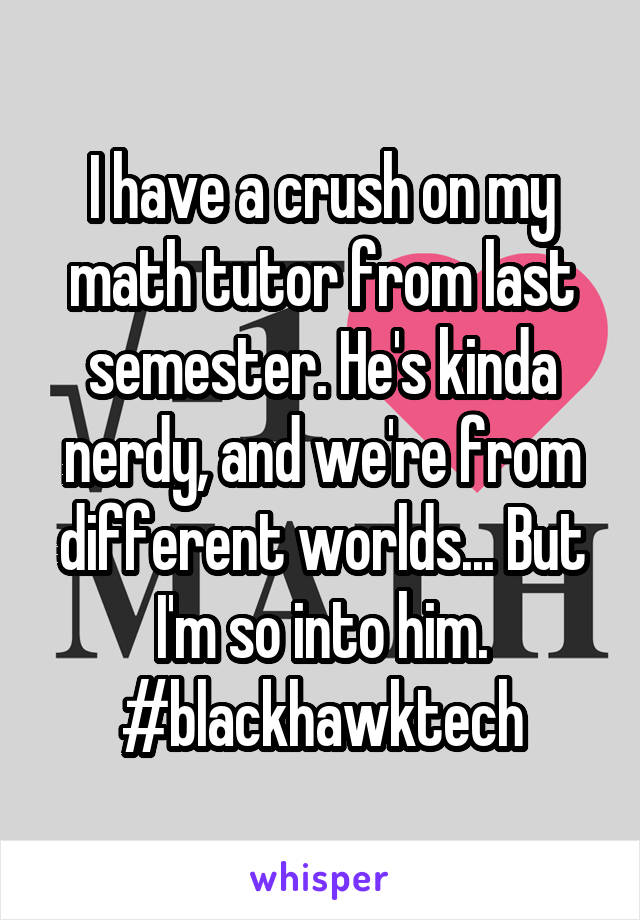I have a crush on my math tutor from last semester. He's kinda nerdy, and we're from different worlds... But I'm so into him. #blackhawktech