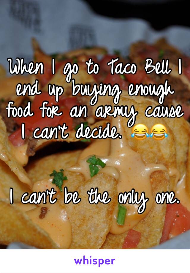 When I go to Taco Bell I end up buying enough food for an army cause I can't decide. 😂😂


I can't be the only one. 