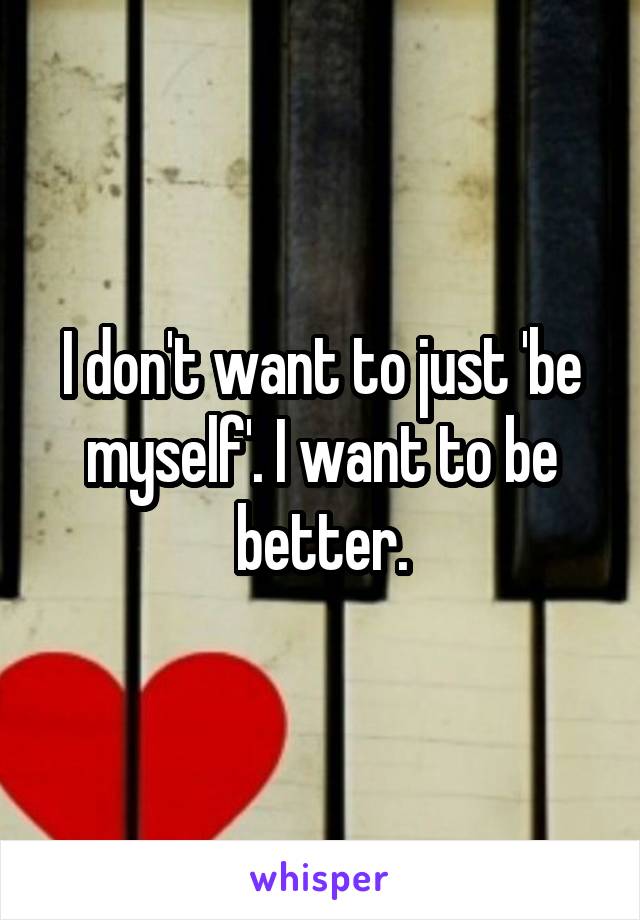 I don't want to just 'be myself'. I want to be better.