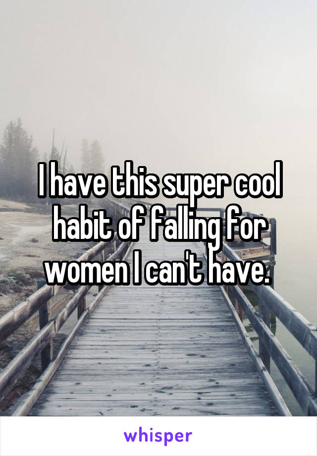 I have this super cool habit of falling for women I can't have. 