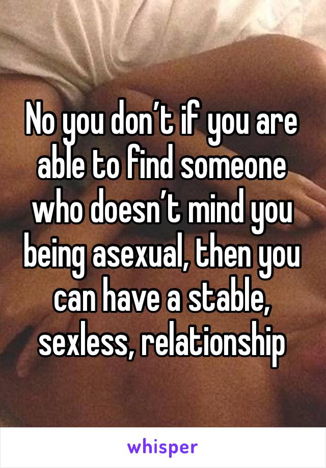 No you don’t if you are able to find someone who doesn’t mind you being asexual, then you can have a stable, sexless, relationship 