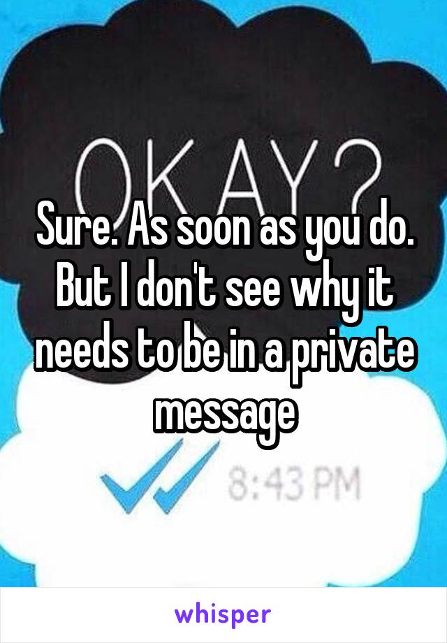 Sure. As soon as you do. But I don't see why it needs to be in a private message