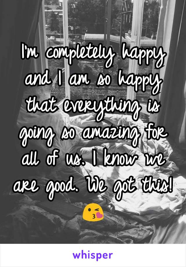 I'm completely happy and I am so happy that everything is going so amazing for all of us. I know we are good. We got this! 😘