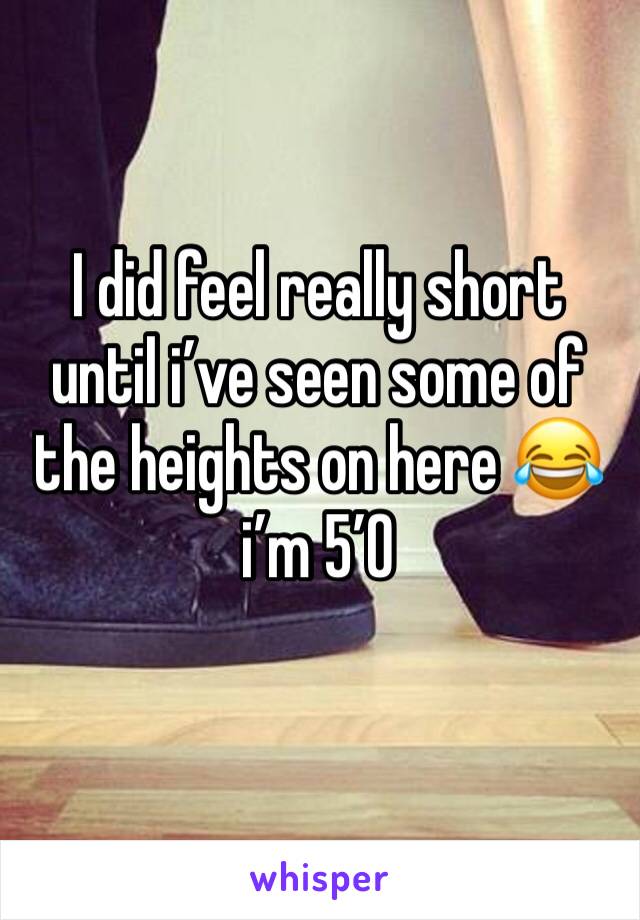 I did feel really short until i’ve seen some of the heights on here 😂 i’m 5’0