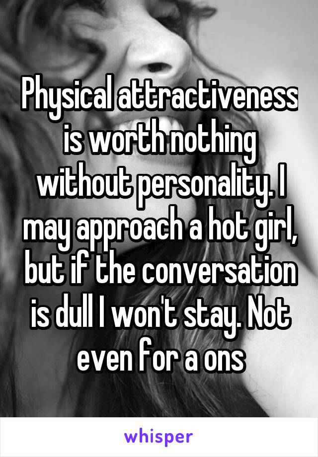 Physical attractiveness is worth nothing without personality. I may approach a hot girl, but if the conversation is dull I won't stay. Not even for a ons