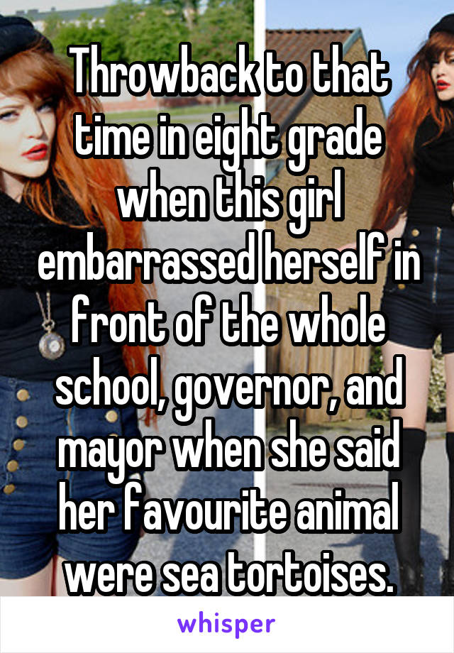 Throwback to that time in eight grade when this girl embarrassed herself in front of the whole school, governor, and mayor when she said her favourite animal were sea tortoises.