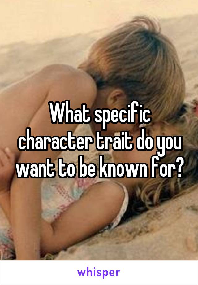 What specific character trait do you want to be known for?