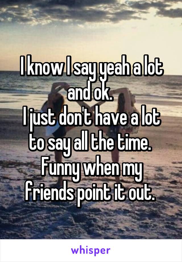 I know I say yeah a lot and ok. 
I just don't have a lot to say all the time. 
Funny when my friends point it out. 