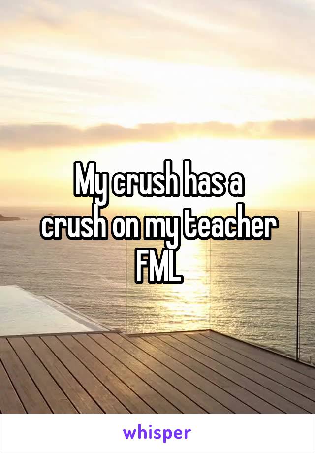 My crush has a
crush on my teacher
FML
