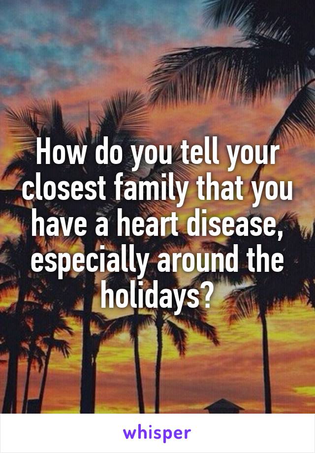 How do you tell your closest family that you have a heart disease, especially around the holidays?