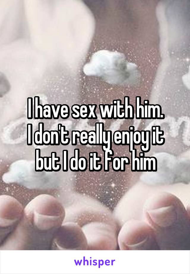 I have sex with him.
I don't really enjoy it but I do it for him