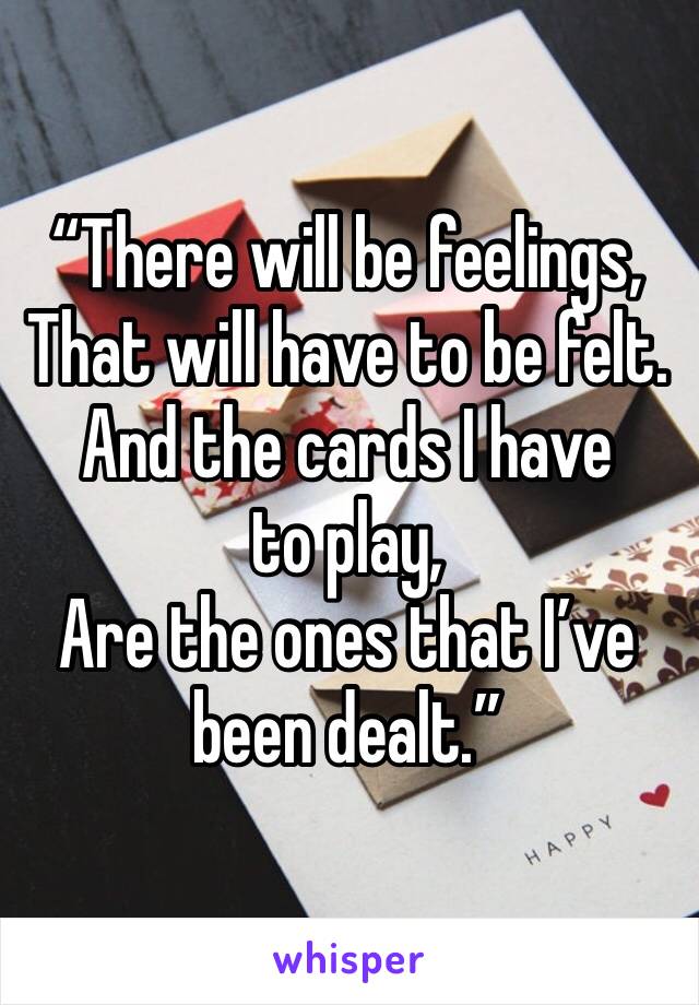 “There will be feelings,
That will have to be felt.
And the cards I have to play,
Are the ones that I’ve been dealt.”