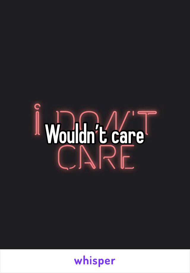 Wouldn’t care