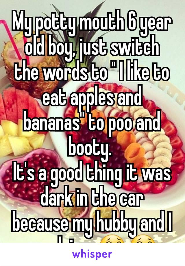 My potty mouth 6 year old boy, just switch the words to " I like to eat apples and bananas" to poo and booty. 
It's a good thing it was dark in the car because my hubby and I are dying. 😂😂
