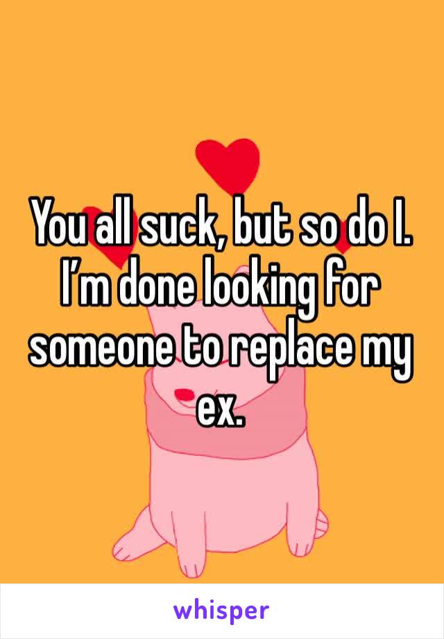 You all suck, but so do I. I’m done looking for someone to replace my ex.