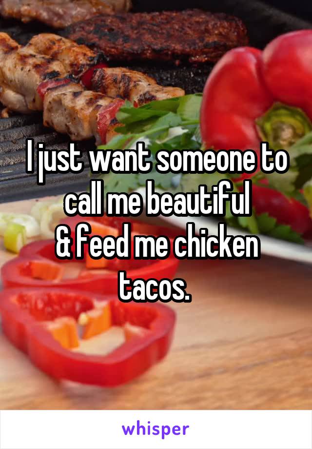 I just want someone to call me beautiful
& feed me chicken tacos. 