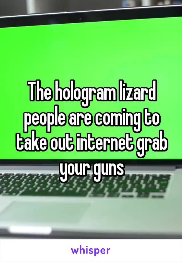 The hologram lizard people are coming to take out internet grab your guns