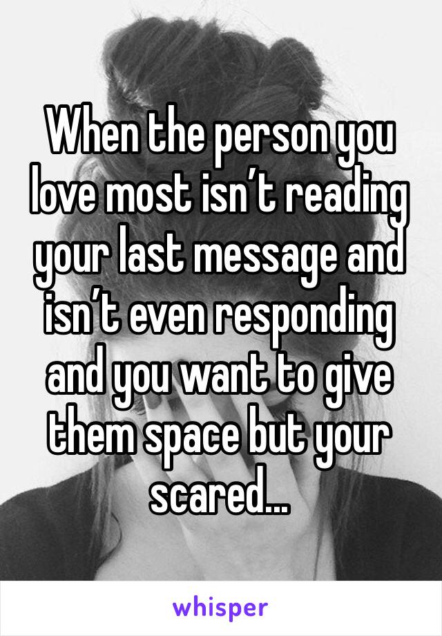 When the person you love most isn’t reading your last message and isn’t even responding and you want to give them space but your scared... 