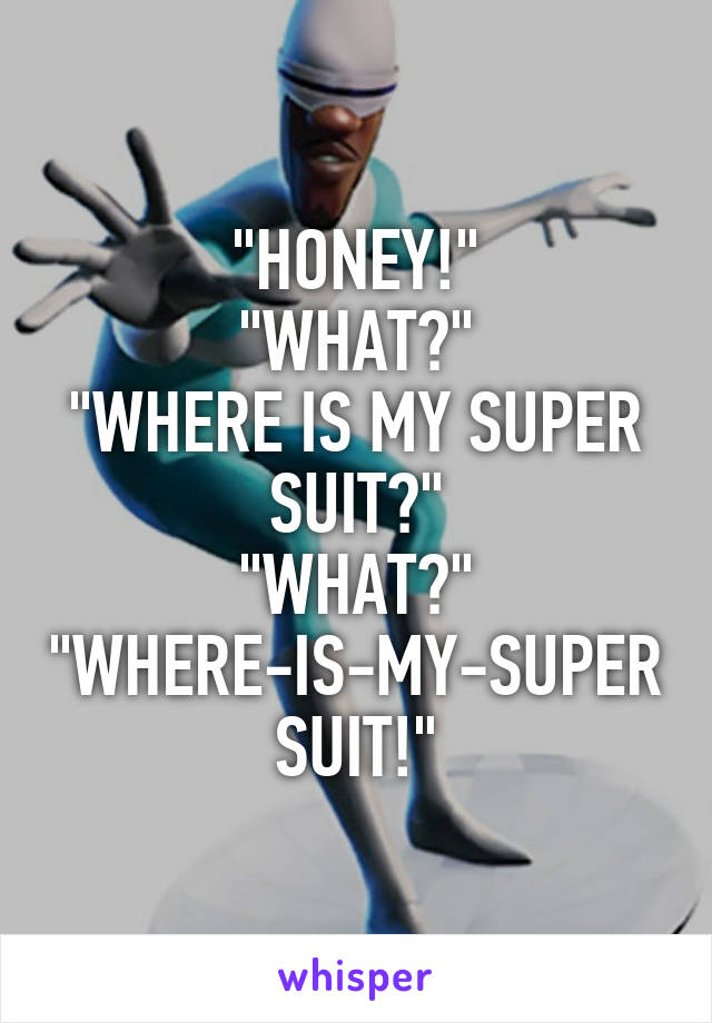 "HONEY!"
"WHAT?"
"WHERE IS MY SUPER SUIT?"
"WHAT?"
"WHERE-IS-MY-SUPER SUIT!"