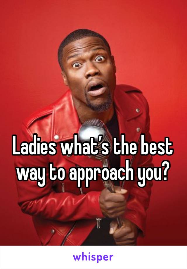 Ladies what’s the best way to approach you?