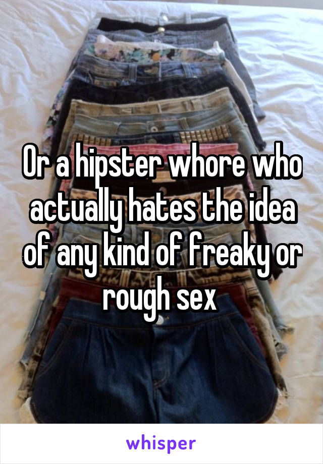 Or a hipster whore who actually hates the idea of any kind of freaky or rough sex 