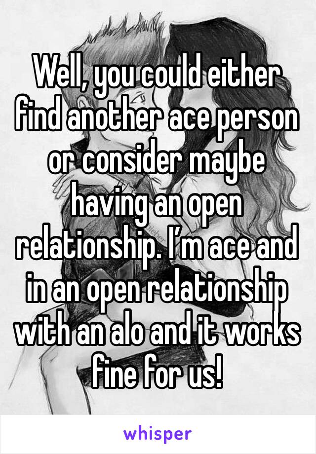 Well, you could either find another ace person or consider maybe having an open relationship. I’m ace and in an open relationship with an alo and it works fine for us!