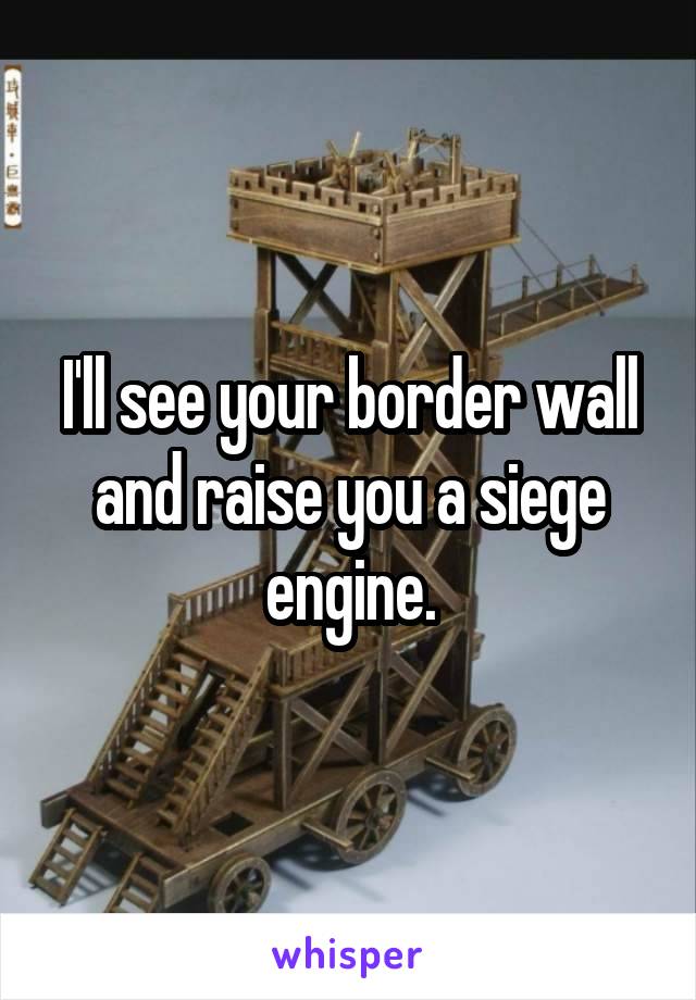 I'll see your border wall and raise you a siege engine.