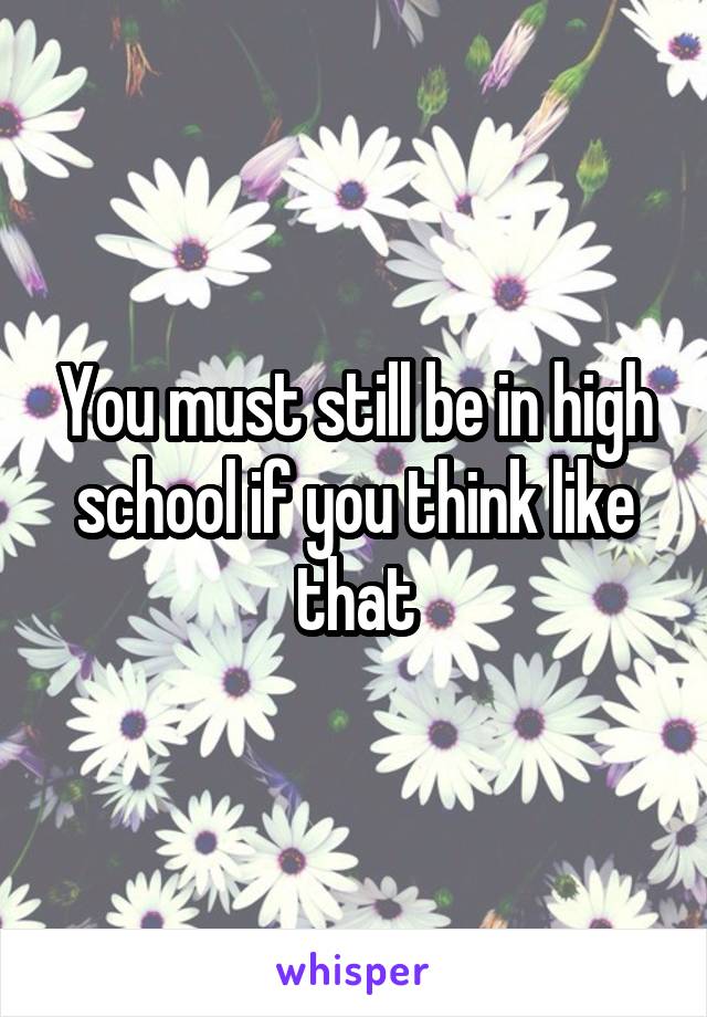 You must still be in high school if you think like that