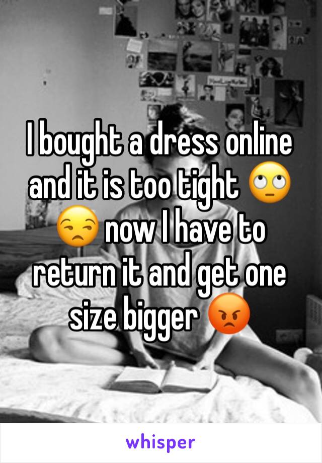 I bought a dress online and it is too tight 🙄😒 now I have to return it and get one size bigger 😡