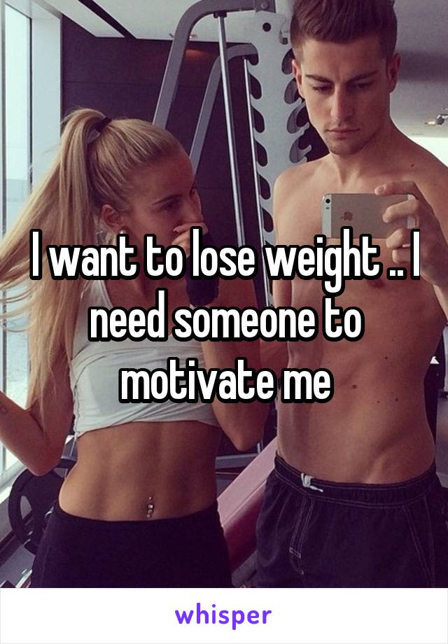 I want to lose weight .. I need someone to motivate me