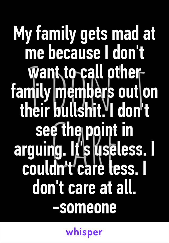 My family gets mad at me because I don't want to call other family members out on their bullshit. I don't see the point in arguing. It's useless. I couldn't care less. I don't care at all.
-someone