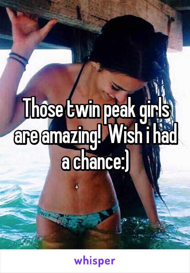 Those twin peak girls are amazing!  Wish i had a chance:)