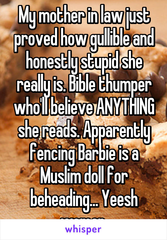 My mother in law just proved how gullible and honestly stupid she really is. Bible thumper who'll believe ANYTHING she reads. Apparently fencing Barbie is a Muslim doll for beheading... Yeesh woman.