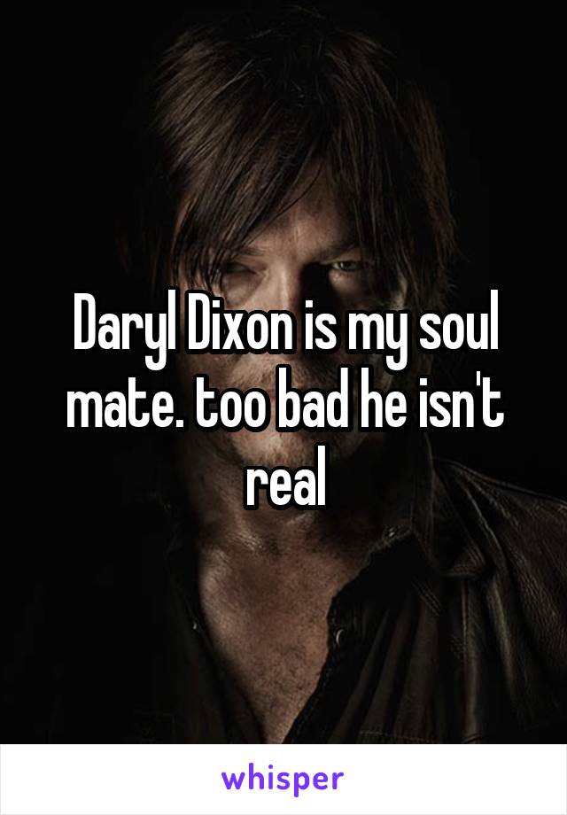 Daryl Dixon is my soul mate. too bad he isn't real