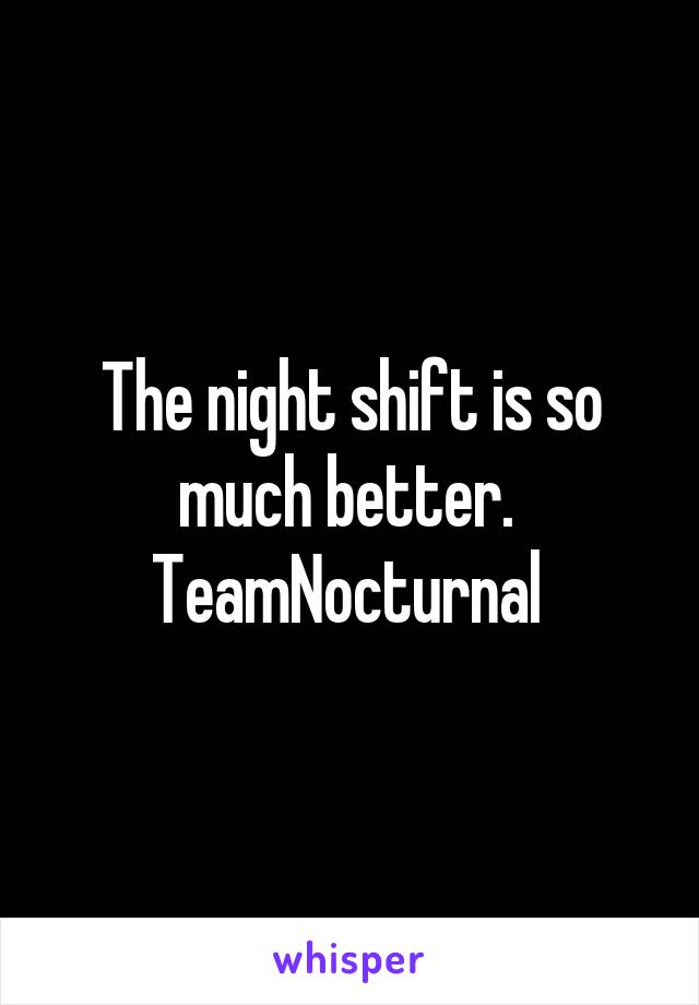 The night shift is so much better. 
TeamNocturnal 