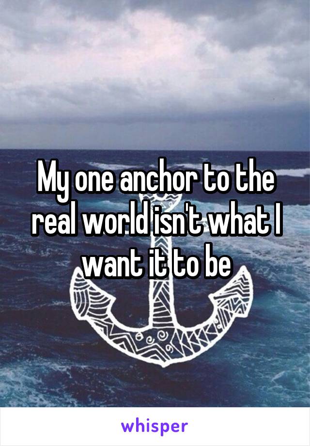 My one anchor to the real world isn't what I want it to be