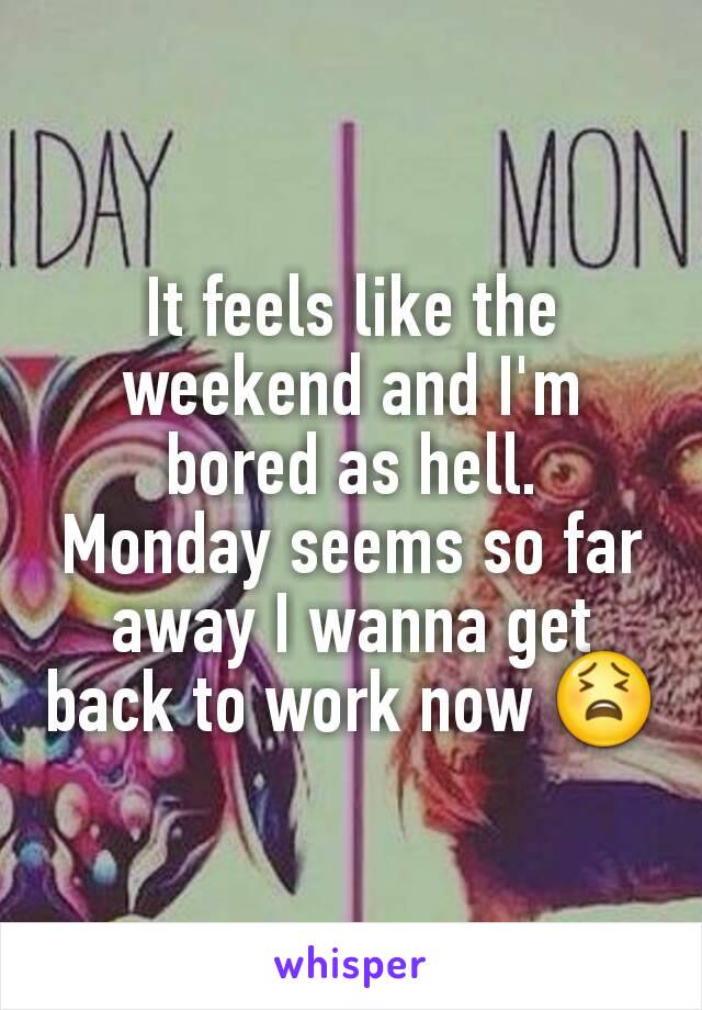 It feels like the weekend and I'm bored as hell.
Monday seems so far away I wanna get back to work now 😫