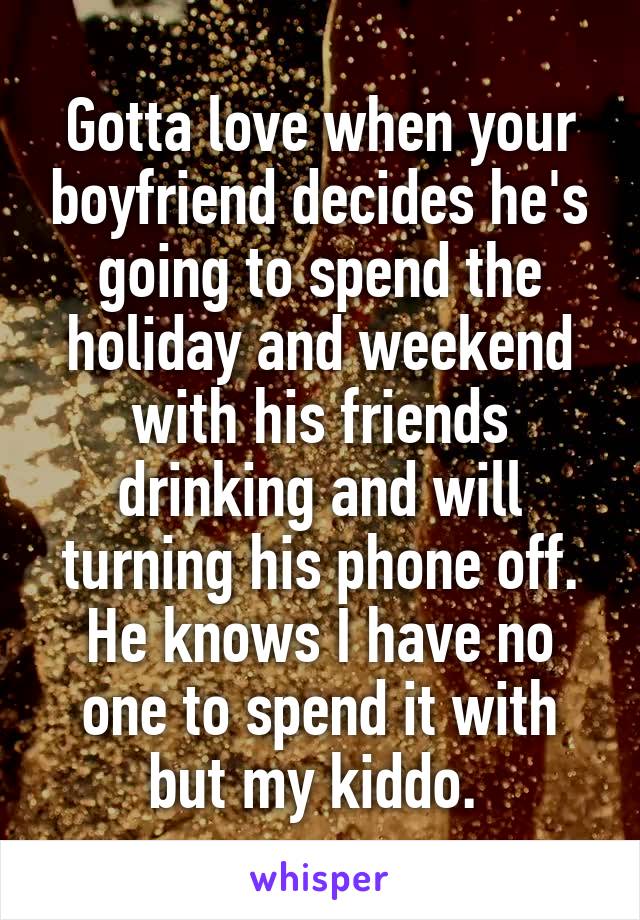 Gotta love when your boyfriend decides he's going to spend the holiday and weekend with his friends drinking and will turning his phone off. He knows I have no one to spend it with but my kiddo. 