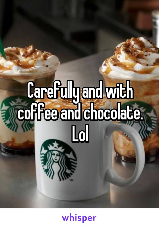Carefully and with coffee and chocolate. Lol