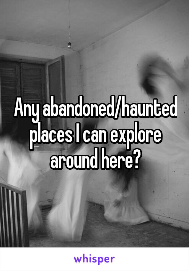 Any abandoned/haunted places I can explore around here?